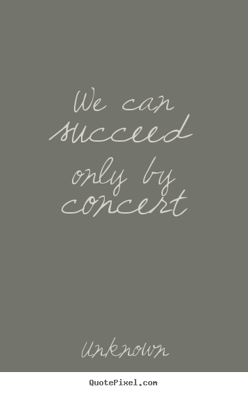 Create picture quotes about success - We can succeed only by concert