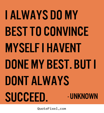 I always do my best to convince myself i havent done my best... Unknown popular success quotes