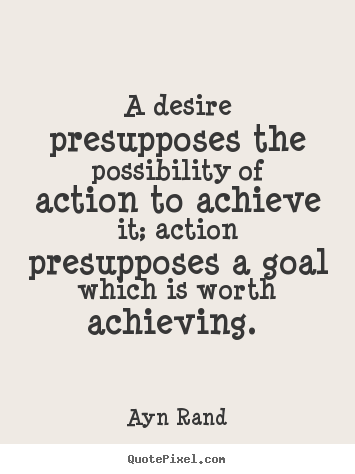 A desire presupposes the possibility of action to achieve it;.. Ayn Rand  success quote