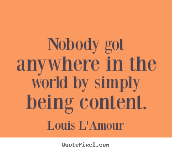 Success quotes - Nobody got anywhere in the world by simply being content.