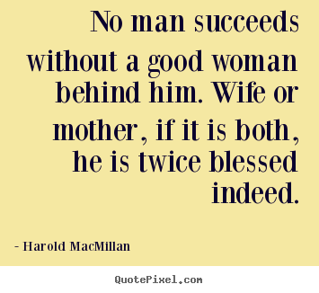 Success quotes - No man succeeds without a good woman behind him. wife or mother, if..