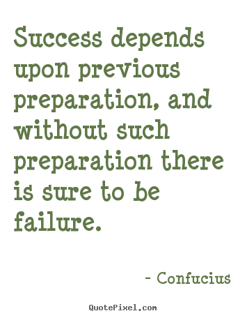 Success depends upon previous preparation, and without such preparation.. Confucius greatest success quote