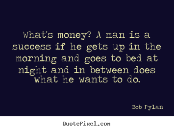 Bob Dylan poster quotes - What's money? a man is a success if he gets up in the morning and goes.. - Success quote