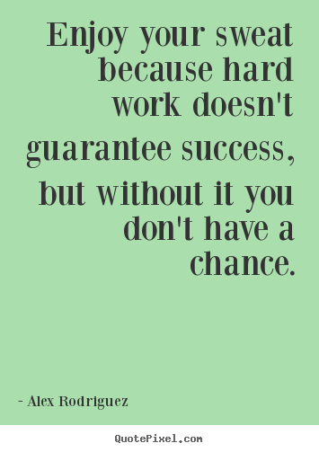 Alex Rodriguez picture quotes - Enjoy your sweat because hard work doesn't guarantee success,.. - Success sayings