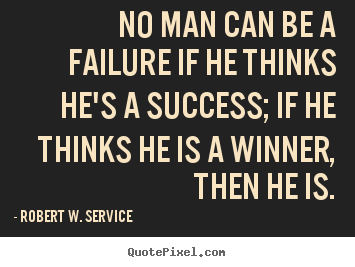 No man can be a failure if he thinks he's a success; if he.. Robert W. Service  success quotes