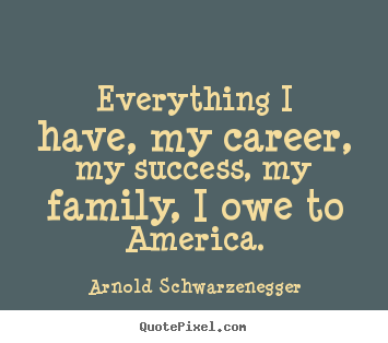 Arnold Schwarzenegger picture quotes - Everything i have, my career, my success,.. - Success quote