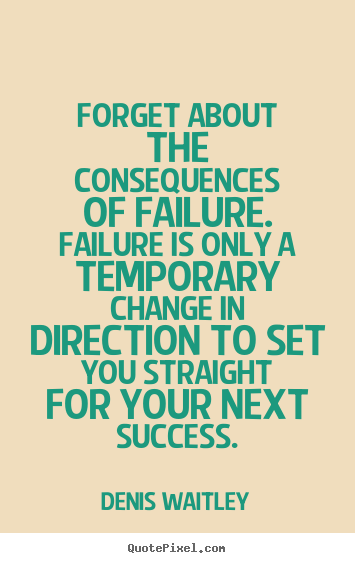 Denis Waitley picture quotes - Forget about the consequences of failure. failure is only a temporary.. - Success quotes