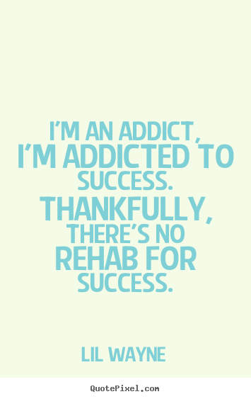 Success quote - I'm an addict, i'm addicted to success. thankfully,..