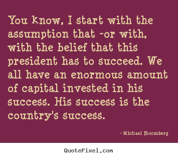 Michael Bloomberg picture quotes - You know, i start with the assumption that -or with, with.. - Success quotes
