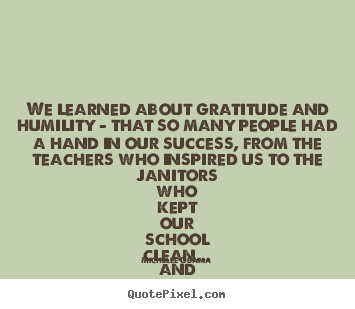 Quotes about success - We learned about gratitude and humility - that so many people..