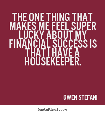The one thing that makes me feel super lucky about my financial success.. Gwen Stefani top success quotes