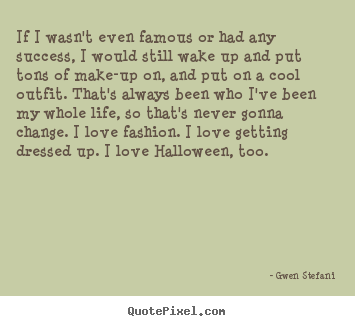 Quotes about success - If i wasn't even famous or had any success, i would still..