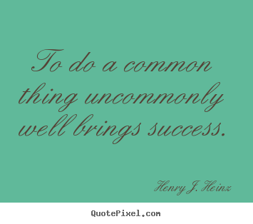 Henry J. Heinz poster quotes - To do a common thing uncommonly well brings success. - Success quotes