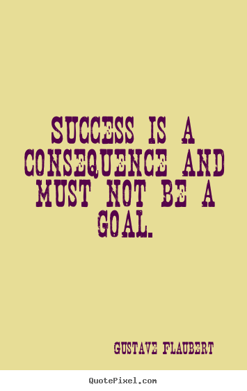 Success is a consequence and must not be a goal. Gustave Flaubert greatest success quotes