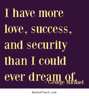 Design picture quotes about success - I have more love, success, and security than i could ever dream..