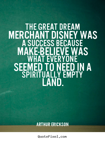 The great dream merchant disney was a success because make-believe.. Arthur Erickson great success quote