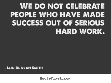 We do not celebrate people who have made success.. Iain Duncan Smith famous success quotes