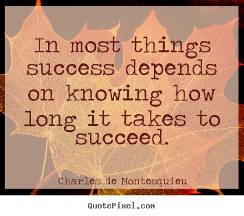 In most things success depends on knowing how long it takes to succeed. Charles De Montesquieu popular success quotes