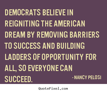 Democrats believe in reigniting the american dream.. Nancy Pelosi famous success quotes