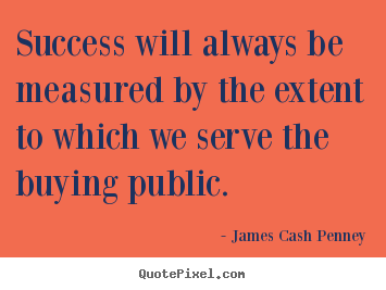 Success will always be measured by the extent to which we serve the.. James Cash Penney best success quotes