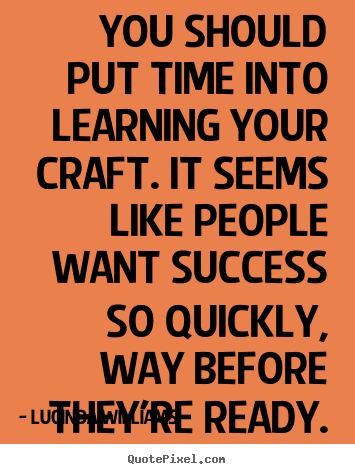 Success sayings - You should put time into learning your craft. it seems like people..