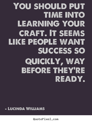 Lucinda Williams photo quote - You should put time into learning your craft. it seems like people.. - Success quotes