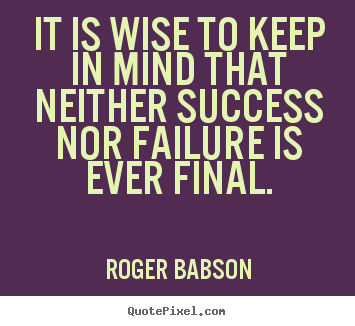 Roger Babson picture quotes - It is wise to keep in mind that neither success nor failure.. - Success quotes