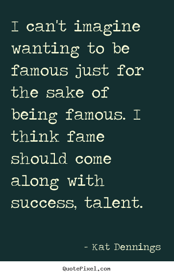 Create graphic picture quotes about success - I can't imagine wanting to be famous just..