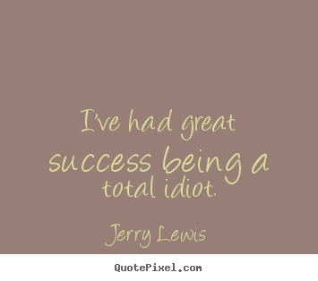 Jerry Lewis picture sayings - I've had great success being a total idiot. - Success quote