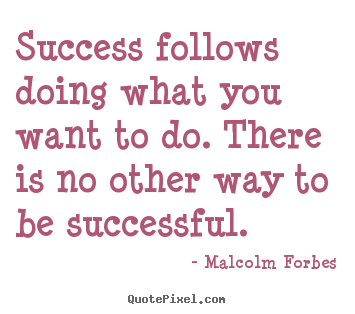 Success follows doing what you want to do. there is.. Malcolm Forbes best success quotes