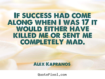 Sayings about success - If success had come along when i was 17 it would either have killed..