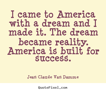 Jean Claude Van Damme photo quotes - I came to america with a dream and i made it. the dream became reality... - Success quotes
