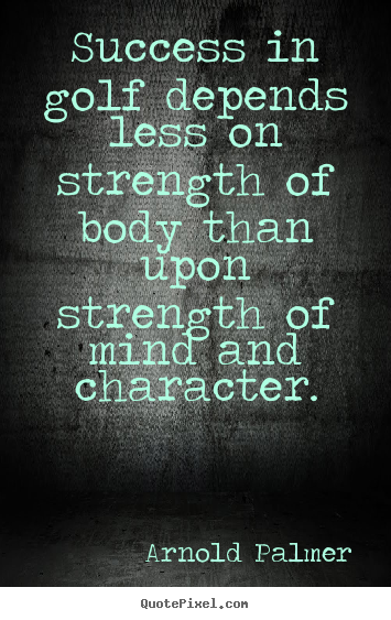 Success quotes - Success in golf depends less on strength of body than upon strength of..