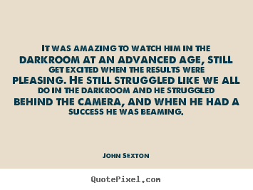 Success quote - It was amazing to watch him in the darkroom at an advanced age, still..