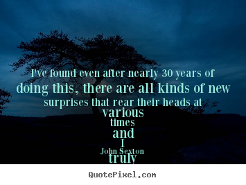 John Sexton picture quotes - I've found even after nearly 30 years of doing this, there are.. - Success quotes