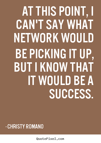 Christy Romano picture quotes - At this point, i can't say what network would be picking.. - Success quotes