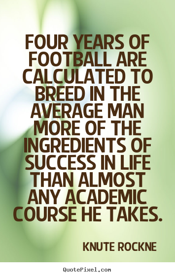 Success quotes - Four years of football are calculated to breed..