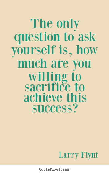 The only question to ask yourself is, how much are you willing.. Larry Flynt great success quotes
