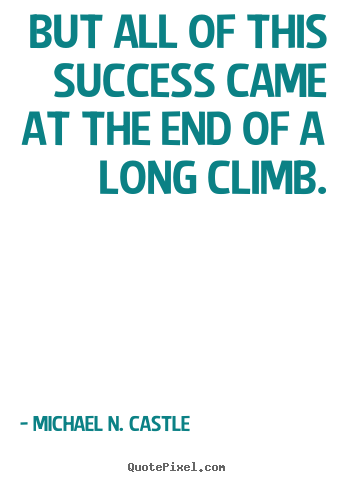 But all of this success came at the end of a long climb. Michael N. Castle best success quote