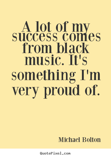 A lot of my success comes from black music. it's something i'm.. Michael Bolton great success quotes