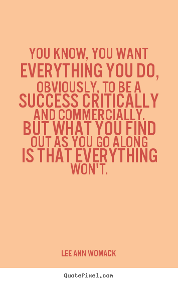 Success sayings - You know, you want everything you do, obviously, to be a success critically..