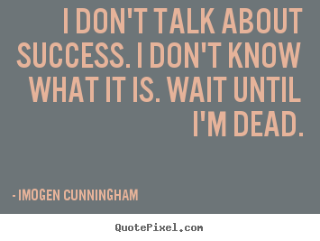 Imogen Cunningham picture quotes - I don't talk about success. i don't know what it is... - Success quotes