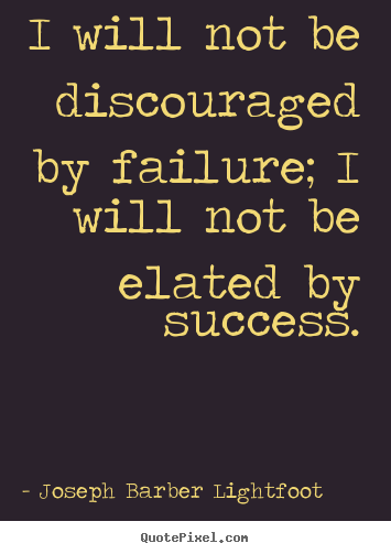 I will not be discouraged by failure; i will not be elated by.. Joseph Barber Lightfoot famous success quote