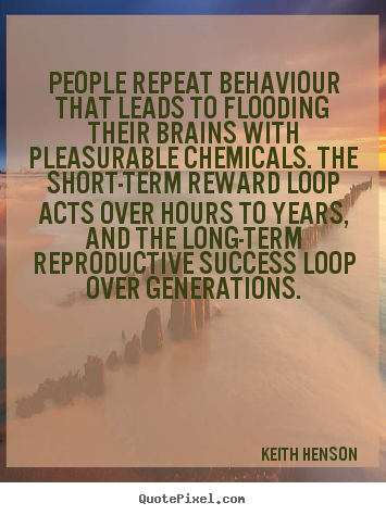 People repeat behaviour that leads to flooding their brains with pleasurable.. Keith Henson top success quotes
