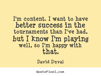 David Duval image quotes - I'm content. i want to have better success in the tournaments than i've.. - Success quotes