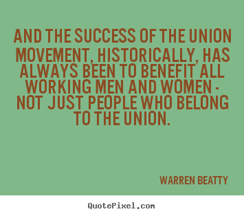 And the success of the union movement, historically, has always been.. Warren Beatty great success quotes