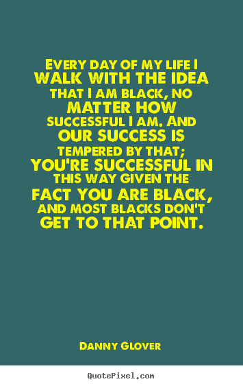 Every day of my life i walk with the idea that i am.. Danny Glover  success sayings