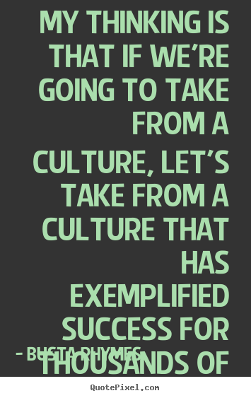 Quote about success - My thinking is that if we're going to take from a culture, let's..