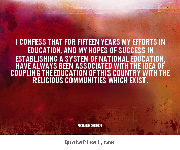 I confess that for fifteen years my efforts in education,.. Richard Cobden  success quotes