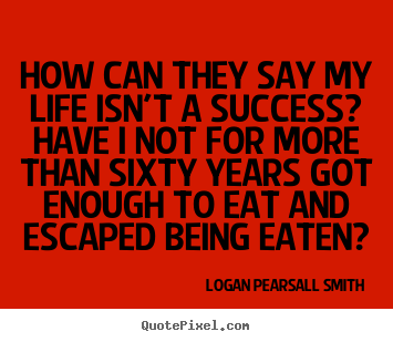 How can they say my life isn't a success? have.. Logan Pearsall Smith good success quotes